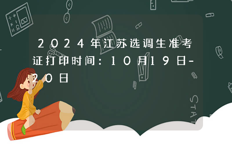 2024年江苏选调生准考证打印时间：10月19日-20日