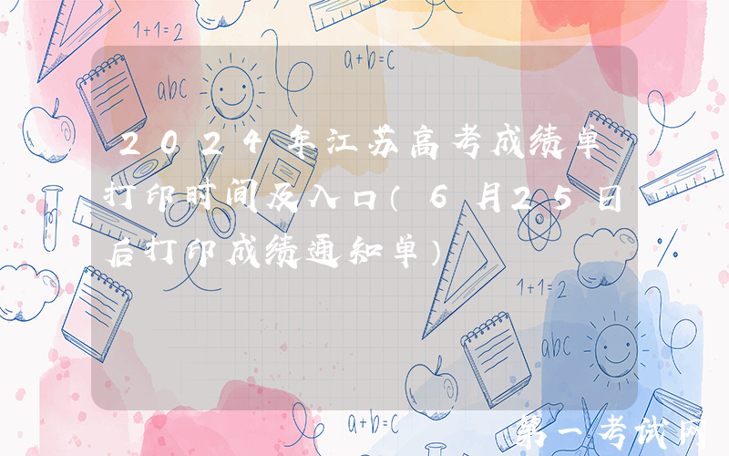 2024年江苏高考成绩单打印时间及入口（6月25日后打印成绩通知单）