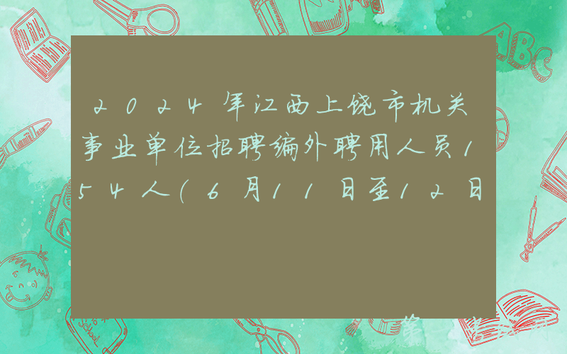 2024年江西上饶市机关事业单位招聘编外聘用人员154人（6月11日至12日报名）
