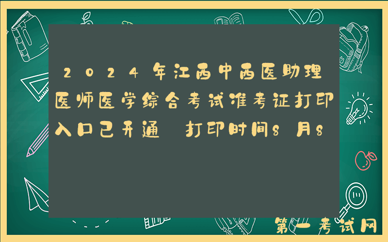 2024年江西中西医助理医师医学综合考试准考证打印入口已开通 打印时间8月8日起