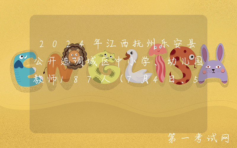 2024年江西抚州乐安县公开选调城区中小学、幼儿园教师187人（7月4日、5日、8日报名）