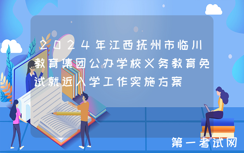 2024年江西抚州市临川教育集团公办学校义务教育免试就近入学工作实施方案