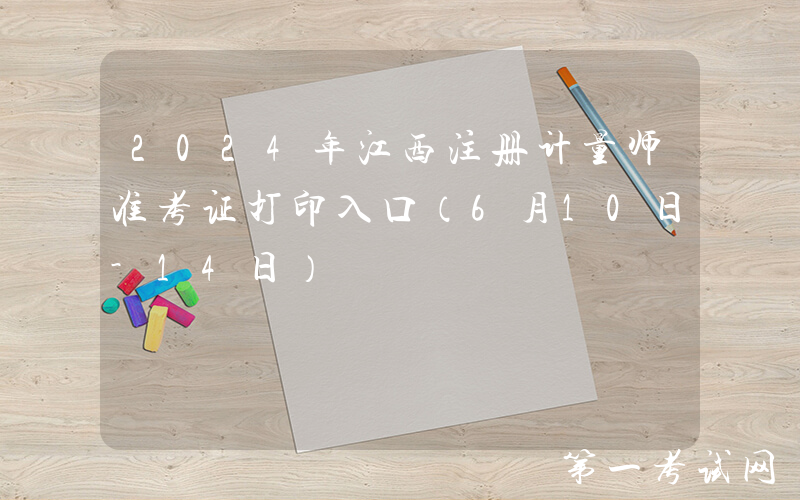 2024年江西注册计量师准考证打印入口（6月10日-14日）