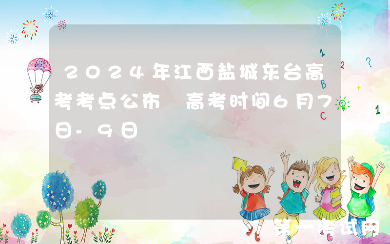 2024年江西盐城东台高考考点公布 高考时间6月7日-9日