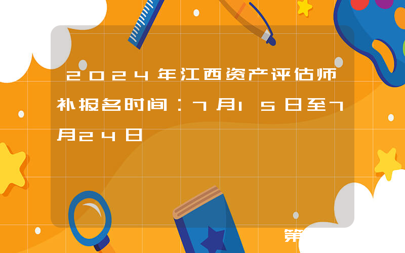 2024年江西资产评估师补报名时间：7月15日至7月24日