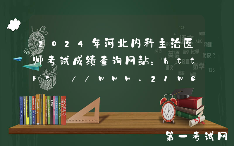 2024年河北内科主治医师考试成绩查询网站：https://www.21wecan.com