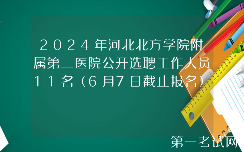 2024年河北北方学院附属第二医院公开选聘工作人员11名（6月7日截止报名）