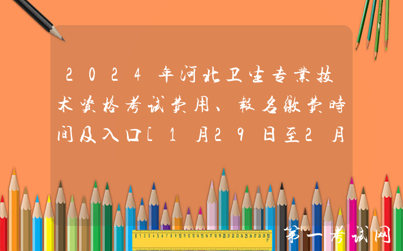 2024年河北卫生专业技术资格考试费用、报名缴费时间及入口[1月29日至2月8日]