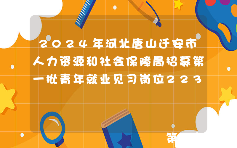 2024年河北唐山迁安市人力资源和社会保障局招募第一批青年就业见习岗位223人