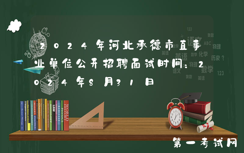 2024年河北承德市直事业单位公开招聘面试时间：2024年8月31日