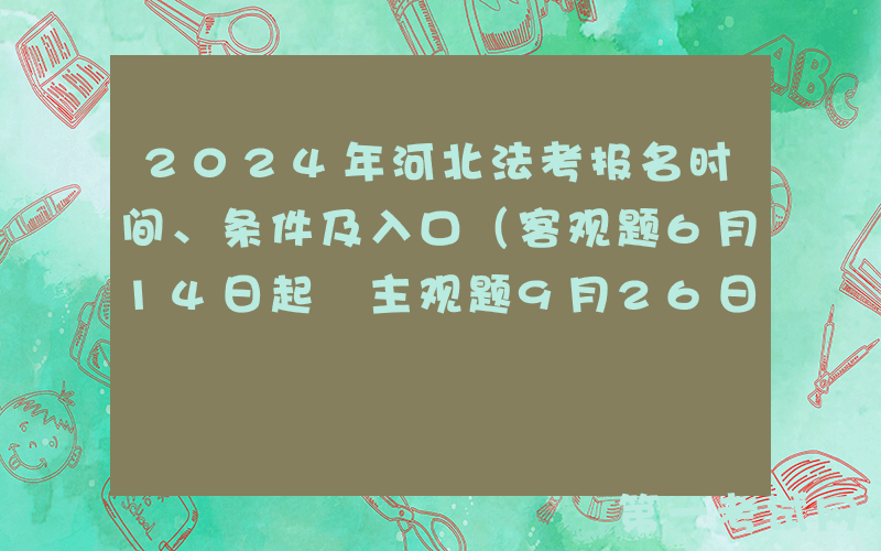 2024年河北法考报名时间、条件及入口（客观题6月14日起 主观题9月26日起）