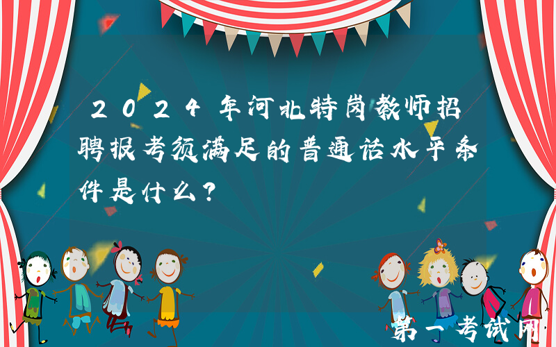 2024年河北特岗教师招聘报考须满足的普通话水平条件是什么？