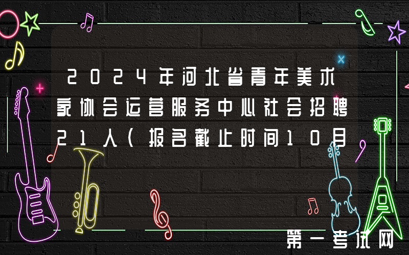 2024年河北省青年美术家协会运营服务中心社会招聘21人（报名截止时间10月8日18:00）