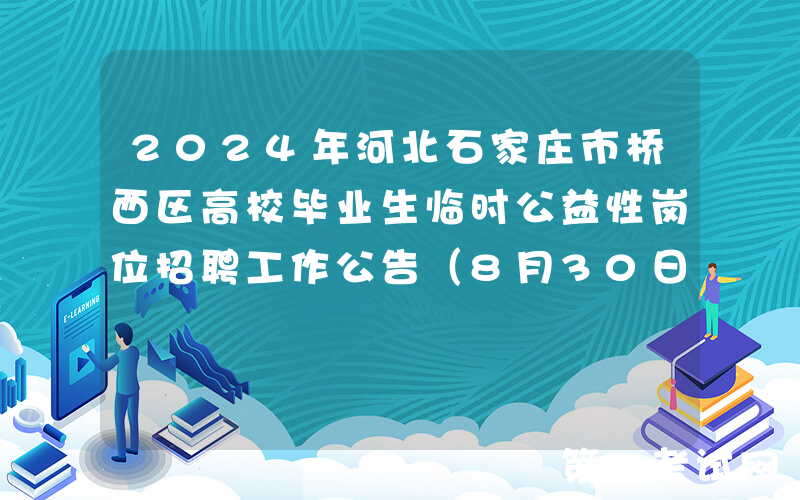 2024年河北石家庄市桥西区高校毕业生临时公益性岗位招聘工作公告（8月30日截止报名）