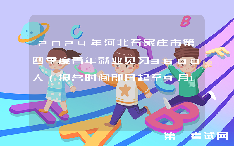 2024年河北石家庄市第四季度青年就业见习3600人（报名时间即日起至9月14日）