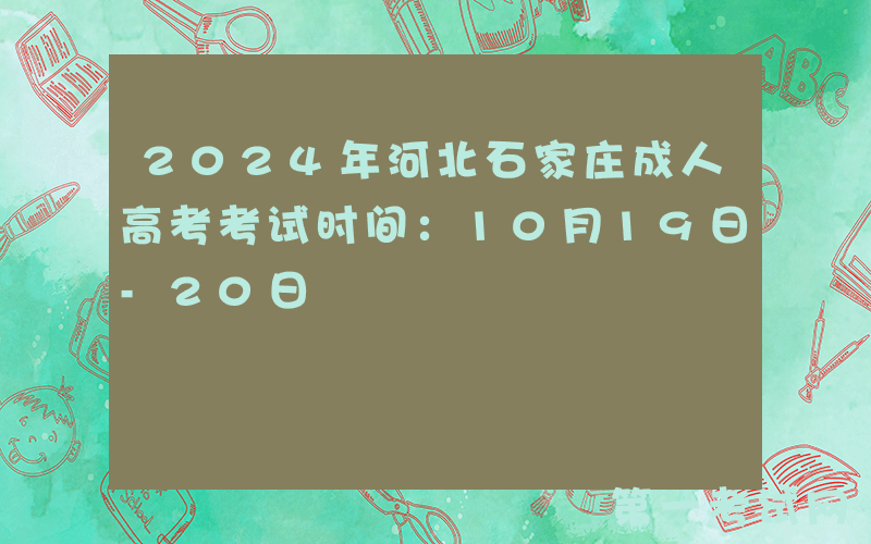 2024年河北石家庄成人高考考试时间：10月19日-20日