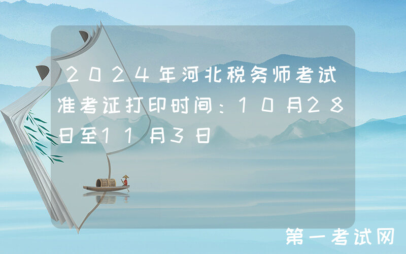 2024年河北税务师考试准考证打印时间：10月28日至11月3日
