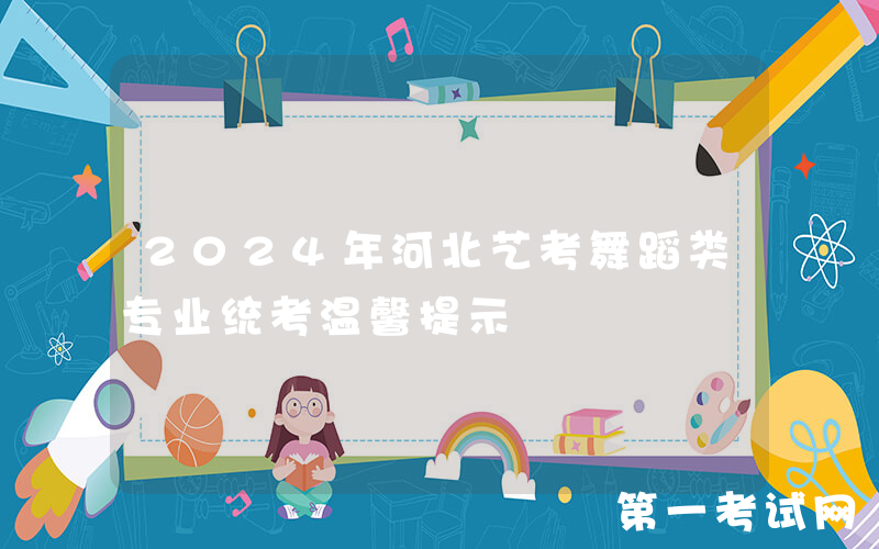 2024年河北艺考舞蹈类专业统考温馨提示