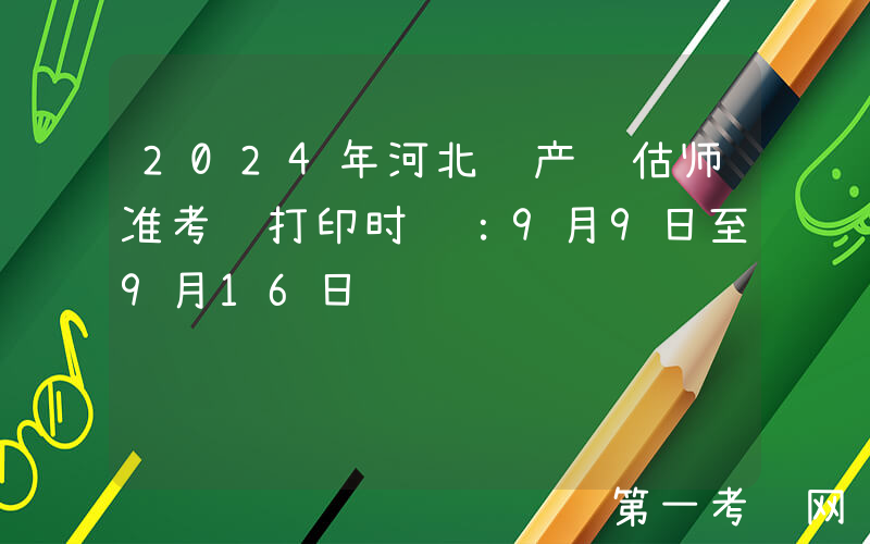 2024年河北资产评估师准考证打印时间：9月9日至9月16日