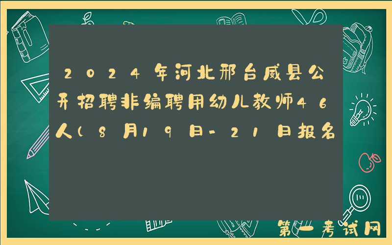 2024年河北邢台威县公开招聘非编聘用幼儿教师46人（8月19日-21日报名）