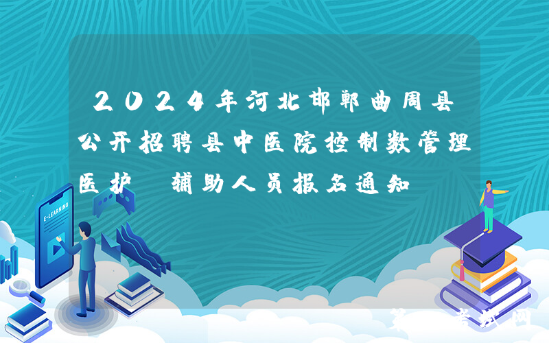 2024年河北邯郸曲周县公开招聘县中医院控制数管理医护及辅助人员报名通知