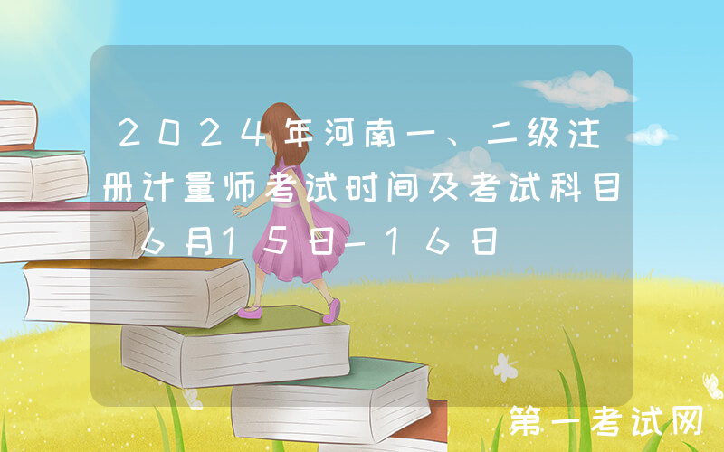 2024年河南一、二级注册计量师考试时间及考试科目（6月15日-16日）