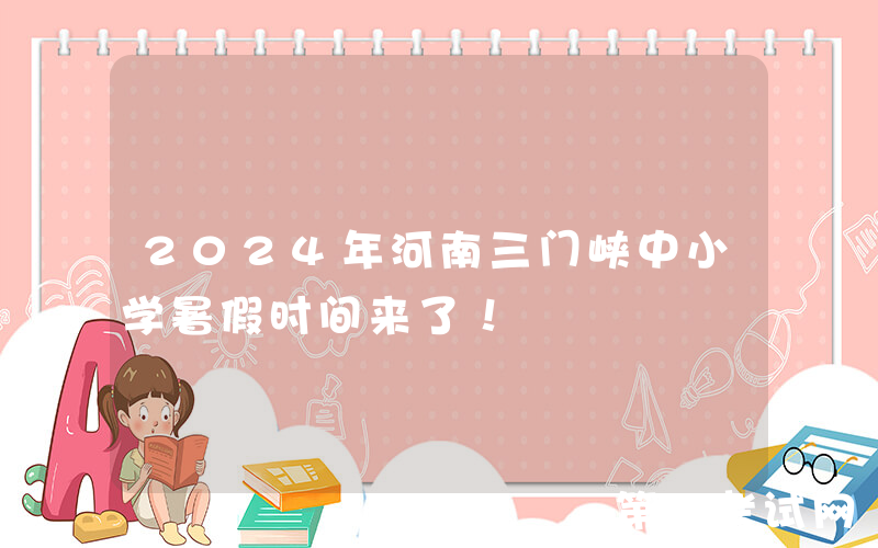 2024年河南三门峡中小学暑假时间来了！