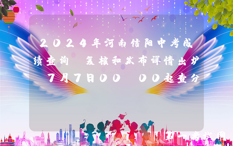 2024年河南信阳中考成绩查询、复核和发布详情出炉！7月7日00：00起查分 附查分入口
