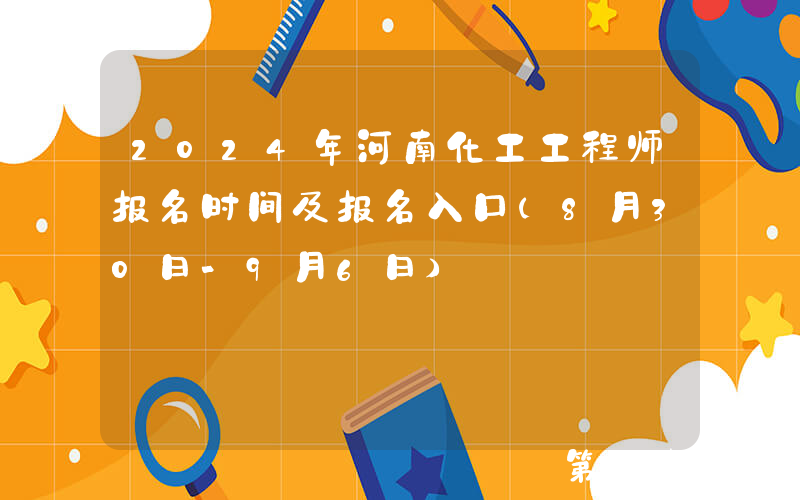 2024年河南化工工程师报名时间及报名入口（8月30日-9月6日）