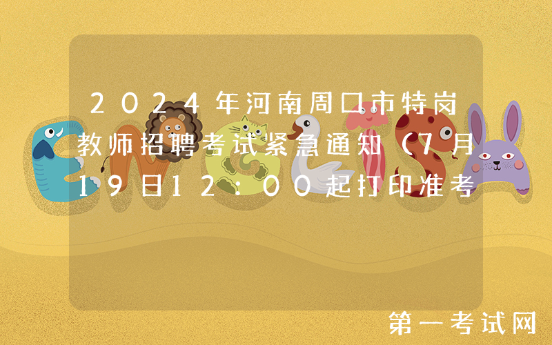 2024年河南周口市特岗教师招聘考试紧急通知（7月19日12：00起打印准考证）
