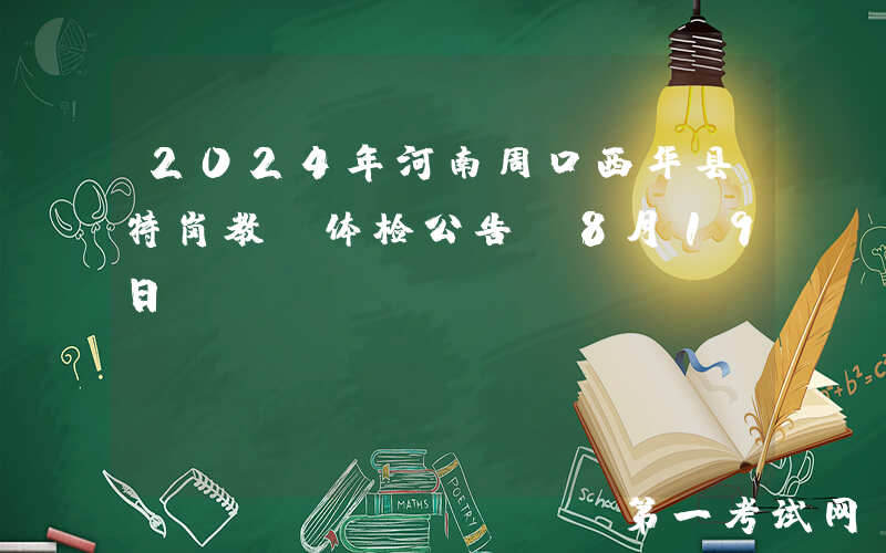 2024年河南周口西华县特岗教师体检公告（8月19日）