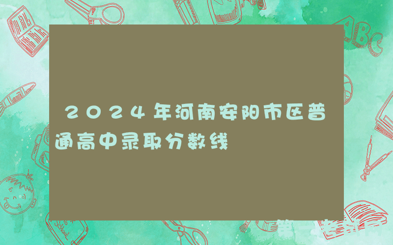 2024年河南安阳市区普通高中录取分数线