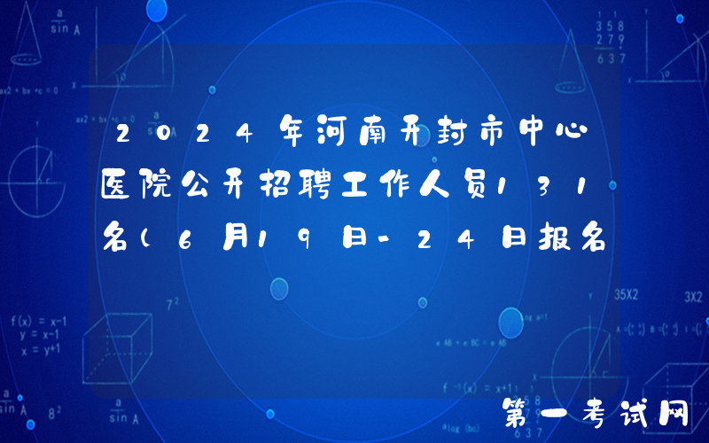 2024年河南开封市中心医院公开招聘工作人员131名（6月19日-24日报名）