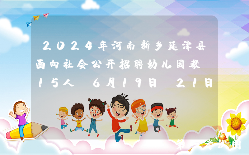 2024年河南新乡延津县面向社会公开招聘幼儿园教师15人（6月19日-21日报名）