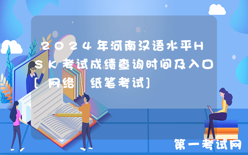 2024年河南汉语水平HSK考试成绩查询时间及入口[网络+纸笔考试]