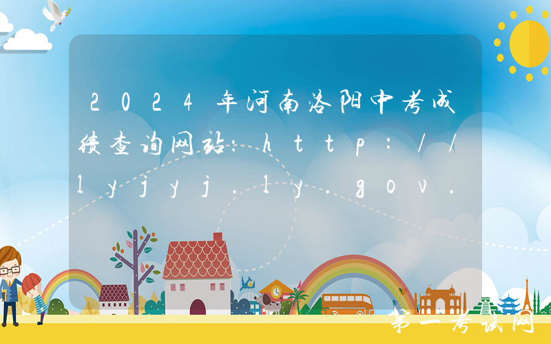 2024年河南洛阳中考成绩查询网站：http://lyjyj.ly.gov.cn/