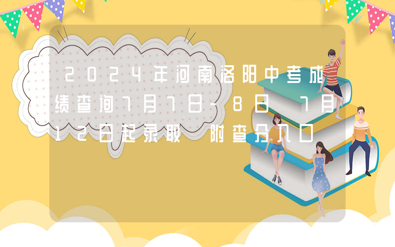 2024年河南洛阳中考成绩查询7月7日-8日 7月12日起录取 附查分入口