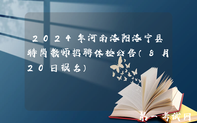 2024年河南洛阳洛宁县特岗教师招聘体检公告（8月20日报名）