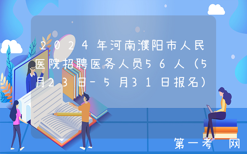 2024年河南濮阳市人民医院招聘医务人员56人（5月23日-5月31日报名）