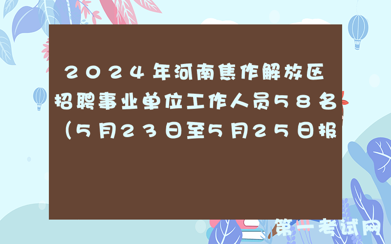 2024年河南焦作解放区招聘事业单位工作人员58名（5月23日至5月25日报名）