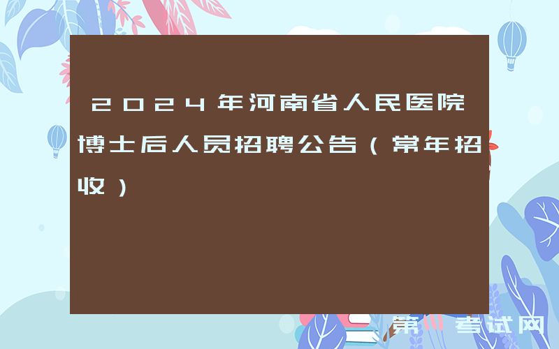 2024年河南省人民医院博士后人员招聘公告（常年招收）