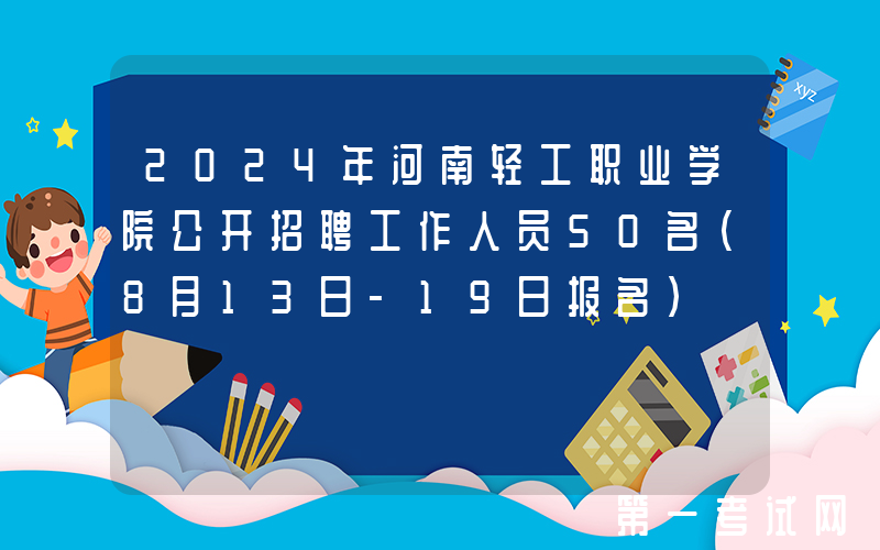 2024年河南轻工职业学院公开招聘工作人员50名（8月13日-19日报名）