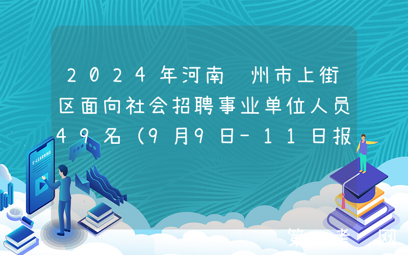 2024年河南郑州市上街区面向社会招聘事业单位人员49名（9月9日-11日报名）