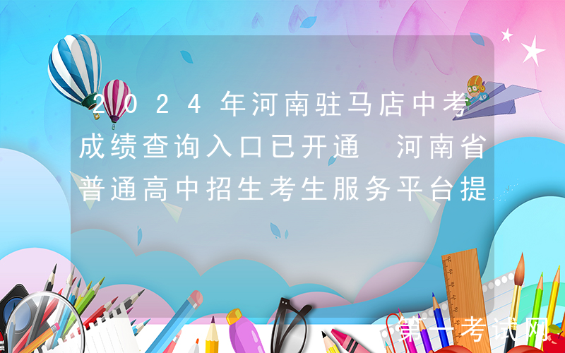 2024年河南驻马店中考成绩查询入口已开通 河南省普通高中招生考生服务平台提供查分