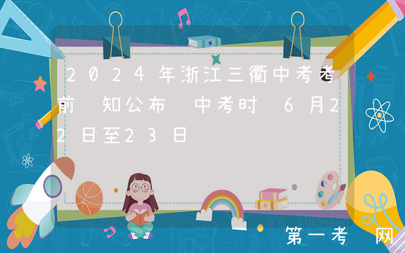 2024年浙江三衢中考考前须知公布 中考时间6月22日至23日