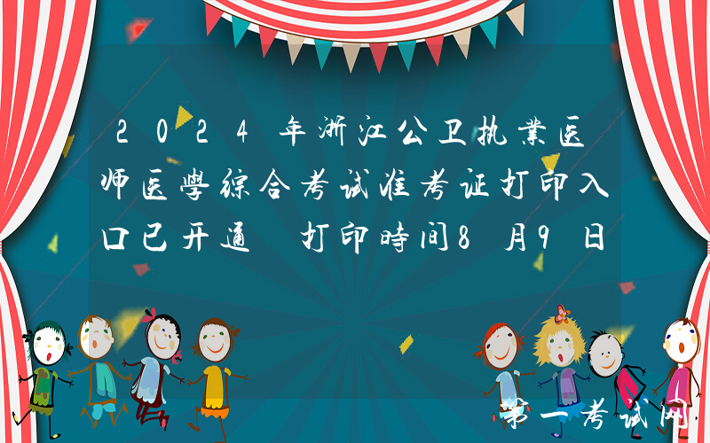 2024年浙江公卫执业医师医学综合考试准考证打印入口已开通 打印时间8月9日-15日