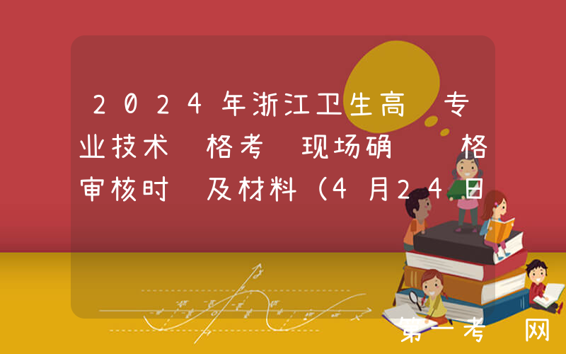 2024年浙江卫生高级专业技术资格考试现场确认资格审核时间及材料（4月24日起）