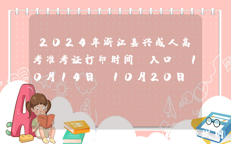 2024年浙江嘉兴成人高考准考证打印时间及入口：10月14日-10月20日