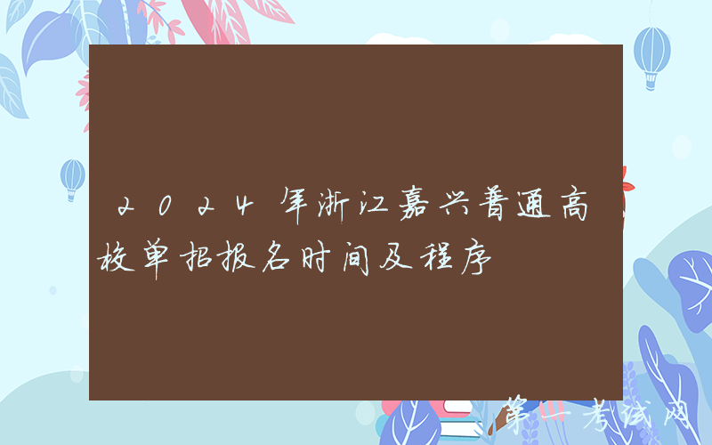 2024年浙江嘉兴普通高校单招报名时间及程序