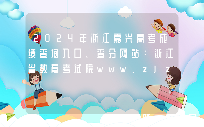 2024年浙江嘉兴高考成绩查询入口、查分网站：浙江省教育考试院www.zjzs.net